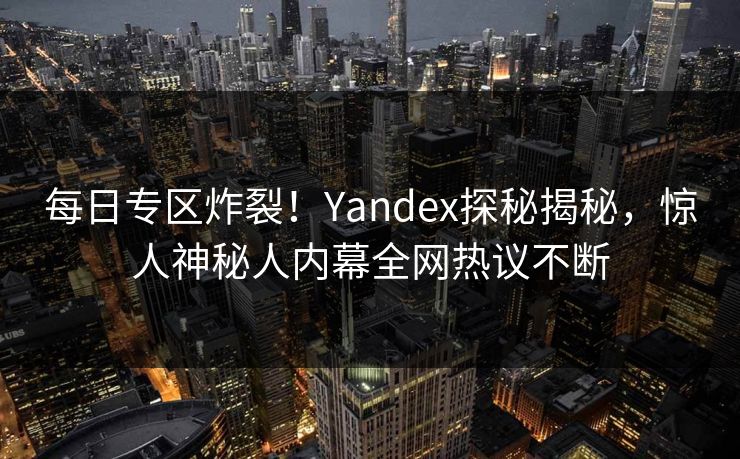 每日专区炸裂！Yandex探秘揭秘，惊人神秘人内幕全网热议不断