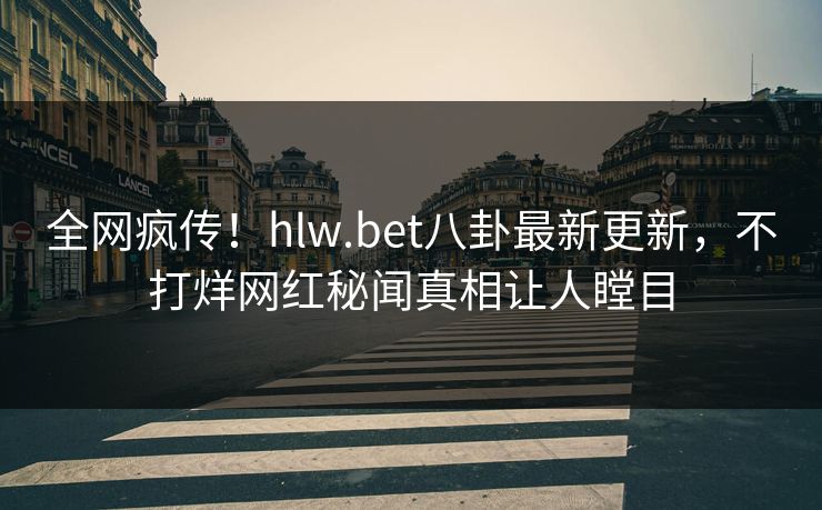 全网疯传！hlw.bet八卦最新更新，不打烊网红秘闻真相让人瞠目