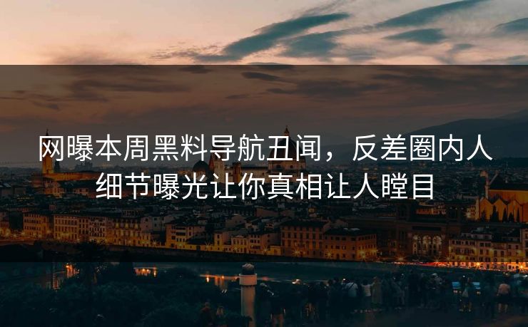 网曝本周黑料导航丑闻，反差圈内人细节曝光让你真相让人瞠目