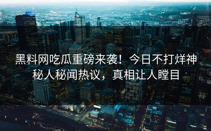 黑料网吃瓜重磅来袭！今日不打烊神秘人秘闻热议，真相让人瞠目