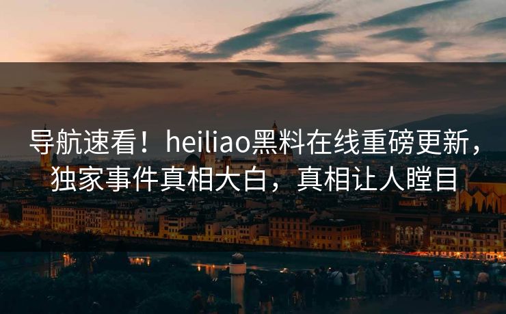导航速看！heiliao黑料在线重磅更新，独家事件真相大白，真相让人瞠目