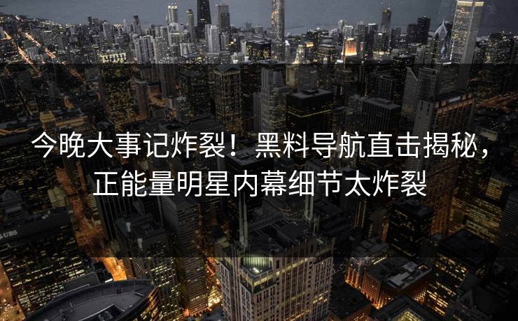今晚大事记炸裂！黑料导航直击揭秘，正能量明星内幕细节太炸裂