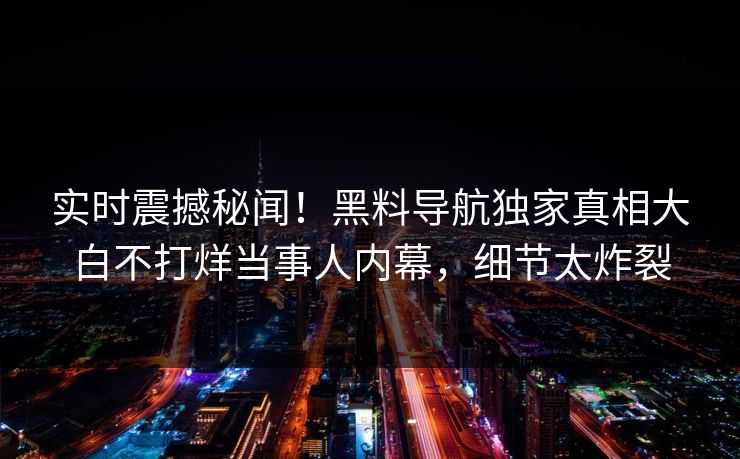 实时震撼秘闻！黑料导航独家真相大白不打烊当事人内幕，细节太炸裂
