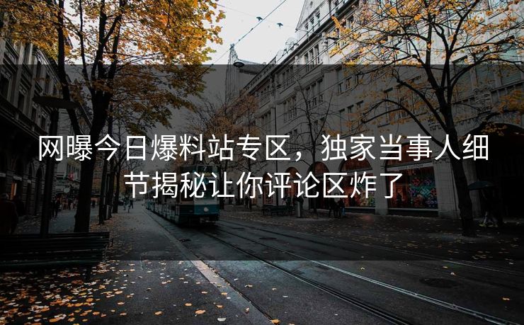 网曝今日爆料站专区，独家当事人细节揭秘让你评论区炸了