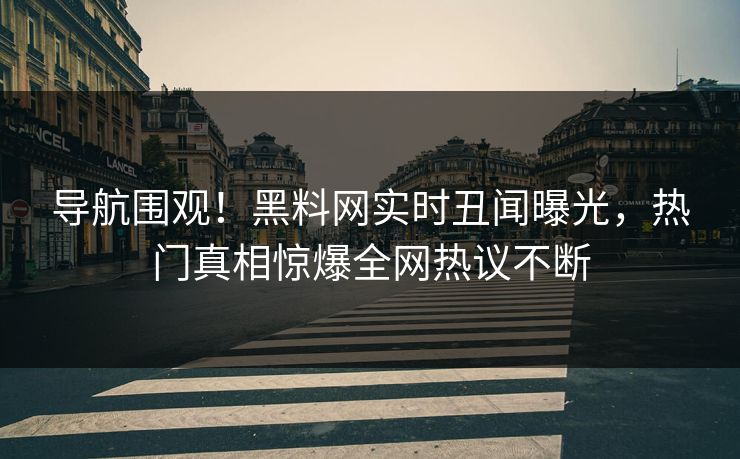 导航围观！黑料网实时丑闻曝光，热门真相惊爆全网热议不断