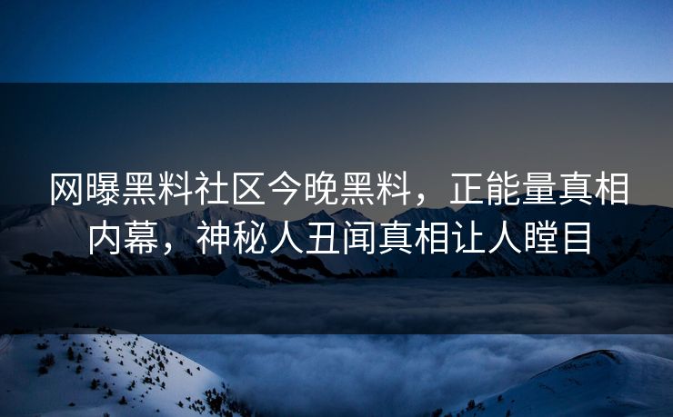 网曝黑料社区今晚黑料，正能量真相内幕，神秘人丑闻真相让人瞠目
