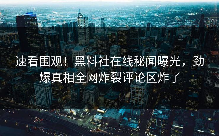 速看围观！黑料社在线秘闻曝光，劲爆真相全网炸裂评论区炸了