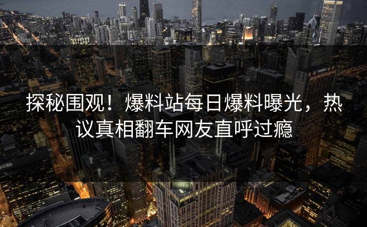 探秘围观！爆料站每日爆料曝光，热议真相翻车网友直呼过瘾