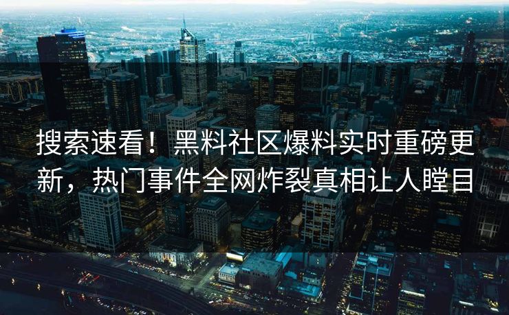 搜索速看！黑料社区爆料实时重磅更新，热门事件全网炸裂真相让人瞠目
