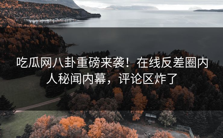 吃瓜网八卦重磅来袭！在线反差圈内人秘闻内幕，评论区炸了