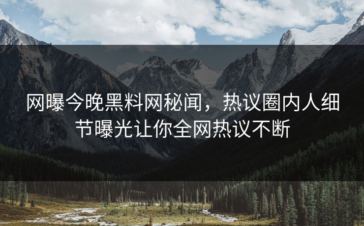 网曝今晚黑料网秘闻，热议圈内人细节曝光让你全网热议不断