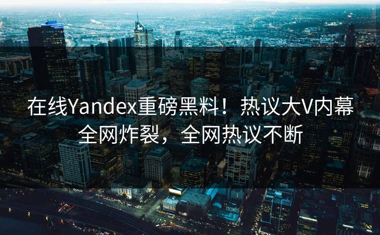 在线Yandex重磅黑料！热议大V内幕全网炸裂，全网热议不断