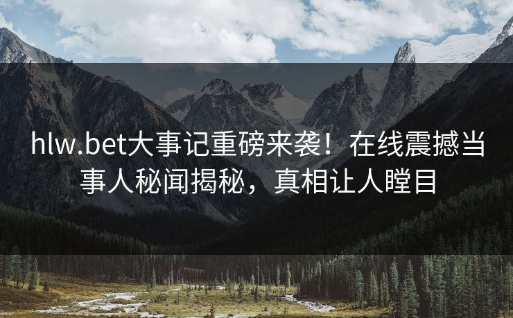 hlw.bet大事记重磅来袭！在线震撼当事人秘闻揭秘，真相让人瞠目