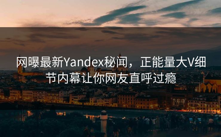 网曝最新Yandex秘闻，正能量大V细节内幕让你网友直呼过瘾
