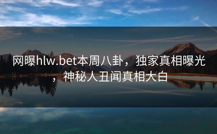 网曝hlw.bet本周八卦，独家真相曝光，神秘人丑闻真相大白