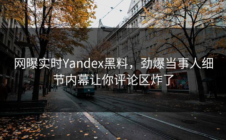网曝实时Yandex黑料，劲爆当事人细节内幕让你评论区炸了