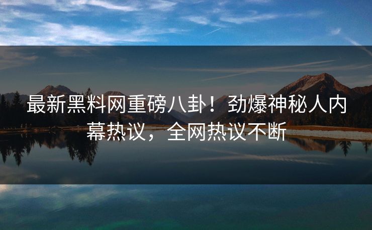 最新黑料网重磅八卦！劲爆神秘人内幕热议，全网热议不断