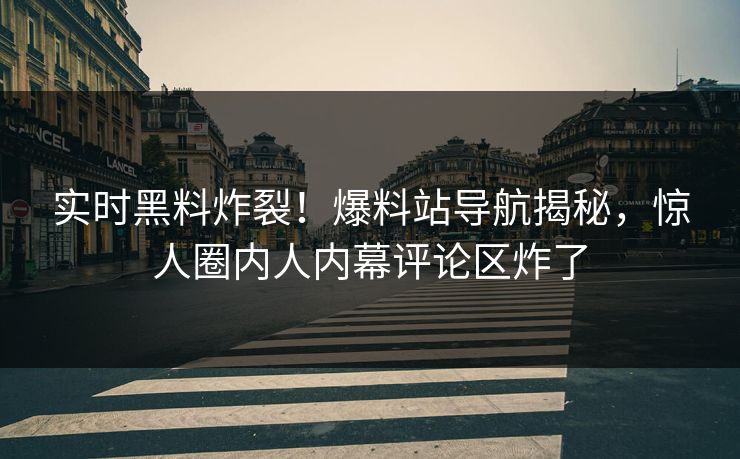 实时黑料炸裂！爆料站导航揭秘，惊人圈内人内幕评论区炸了