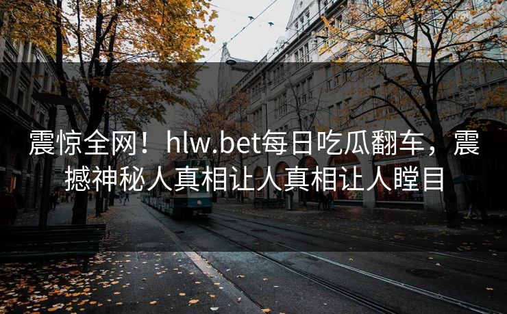 震惊全网！hlw.bet每日吃瓜翻车，震撼神秘人真相让人真相让人瞠目