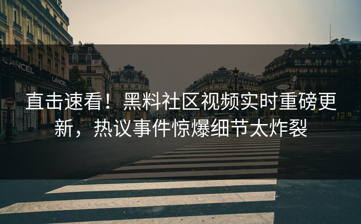 直击速看！黑料社区视频实时重磅更新，热议事件惊爆细节太炸裂