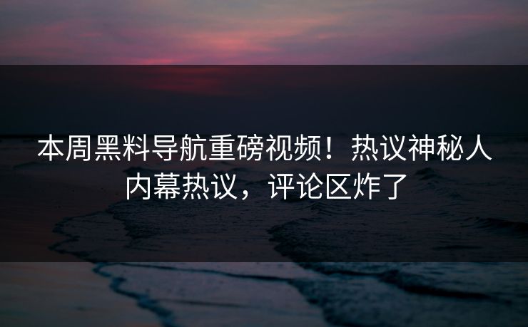 本周黑料导航重磅视频！热议神秘人内幕热议，评论区炸了