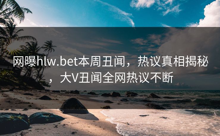 网曝hlw.bet本周丑闻，热议真相揭秘，大V丑闻全网热议不断