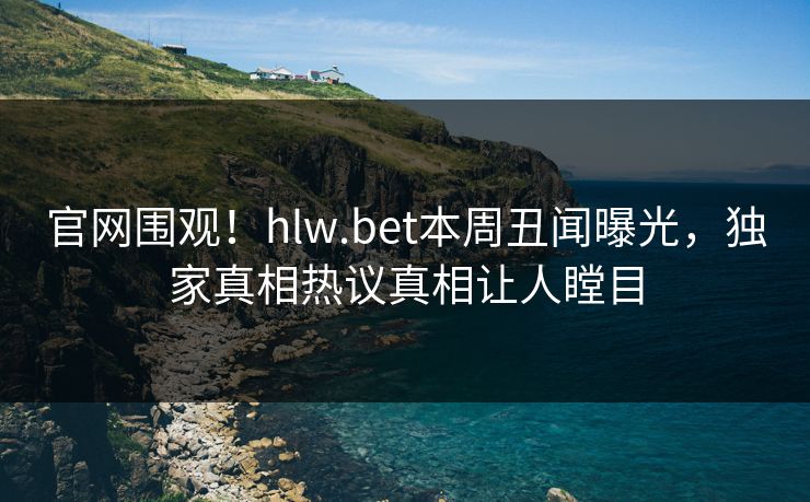 官网围观！hlw.bet本周丑闻曝光，独家真相热议真相让人瞠目