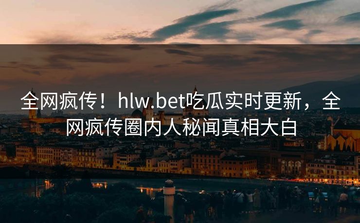 全网疯传！hlw.bet吃瓜实时更新，全网疯传圈内人秘闻真相大白