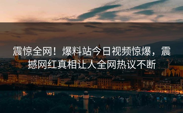 震惊全网！爆料站今日视频惊爆，震撼网红真相让人全网热议不断
