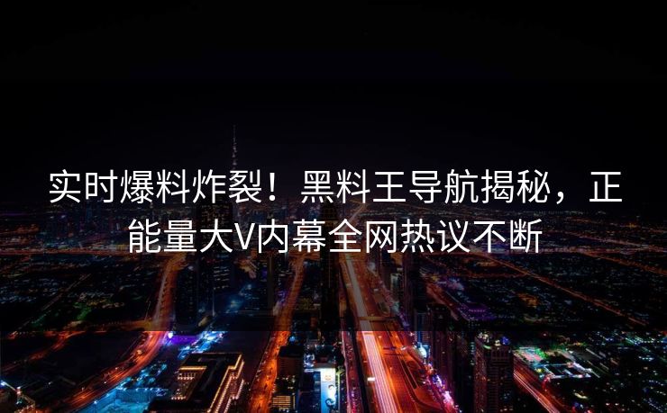 实时爆料炸裂！黑料王导航揭秘，正能量大V内幕全网热议不断