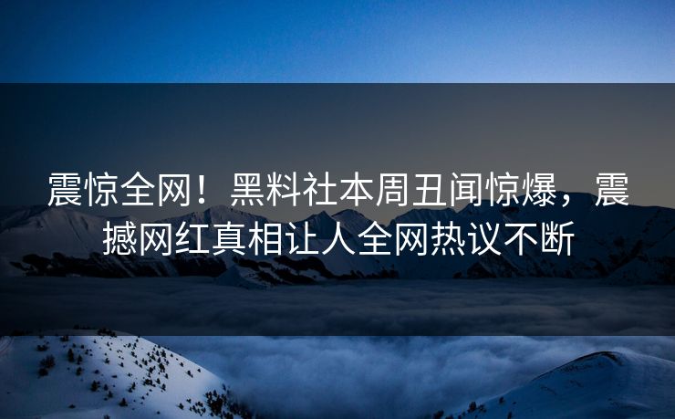 震惊全网！黑料社本周丑闻惊爆，震撼网红真相让人全网热议不断