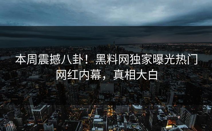 本周震撼八卦！黑料网独家曝光热门网红内幕，真相大白
