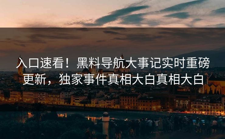 入口速看！黑料导航大事记实时重磅更新，独家事件真相大白真相大白