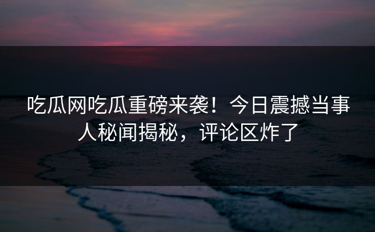 吃瓜网吃瓜重磅来袭！今日震撼当事人秘闻揭秘，评论区炸了