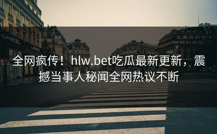 全网疯传！hlw.bet吃瓜最新更新，震撼当事人秘闻全网热议不断