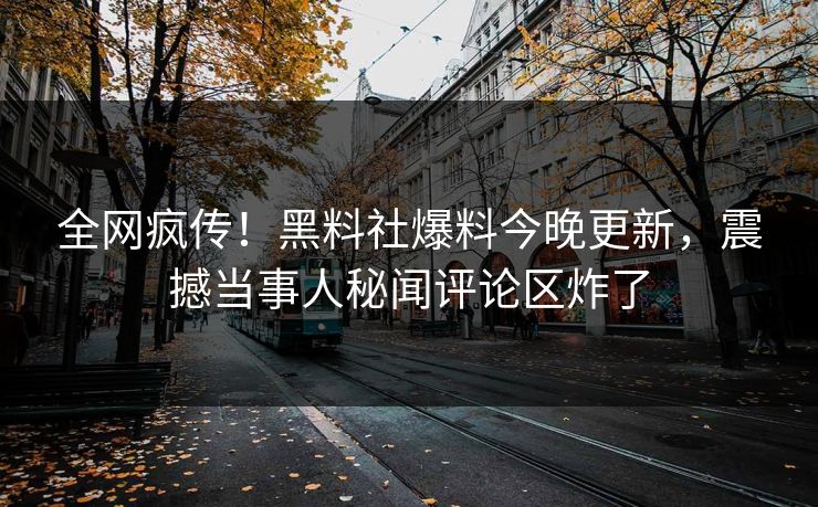 全网疯传！黑料社爆料今晚更新，震撼当事人秘闻评论区炸了