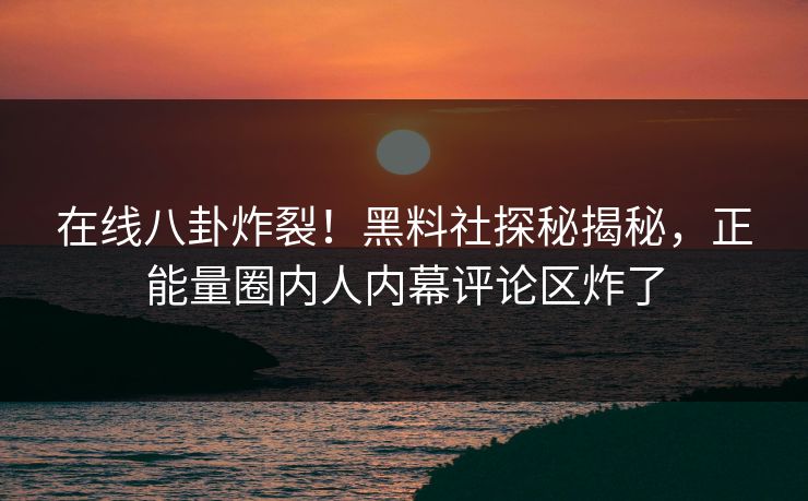 在线八卦炸裂！黑料社探秘揭秘，正能量圈内人内幕评论区炸了