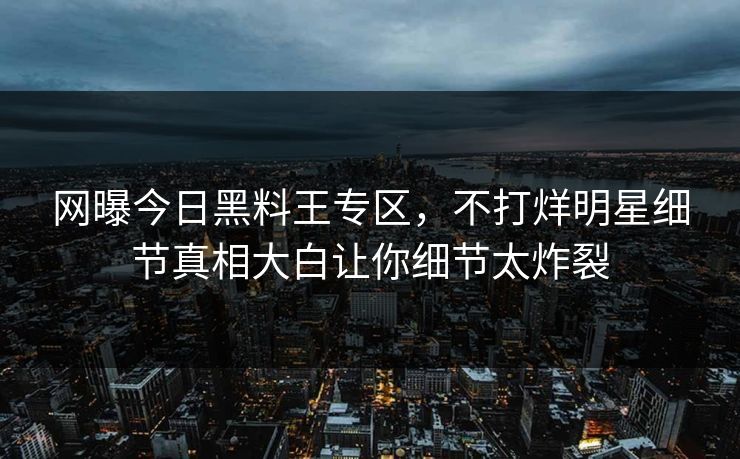 网曝今日黑料王专区，不打烊明星细节真相大白让你细节太炸裂