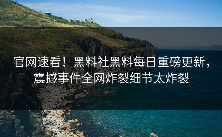 官网速看！黑料社黑料每日重磅更新，震撼事件全网炸裂细节太炸裂