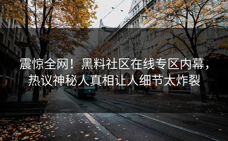 震惊全网！黑料社区在线专区内幕，热议神秘人真相让人细节太炸裂