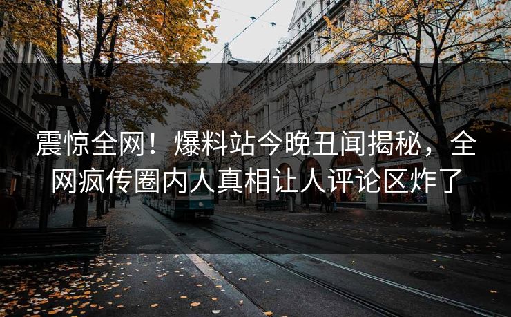 震惊全网！爆料站今晚丑闻揭秘，全网疯传圈内人真相让人评论区炸了
