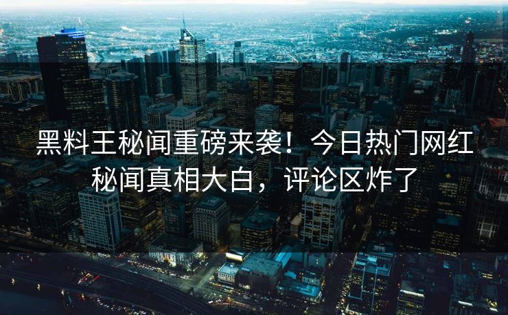 黑料王秘闻重磅来袭！今日热门网红秘闻真相大白，评论区炸了