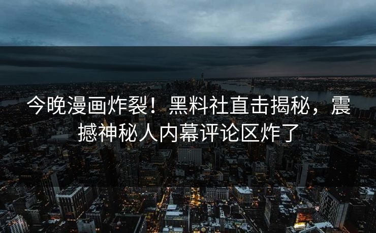今晚漫画炸裂！黑料社直击揭秘，震撼神秘人内幕评论区炸了