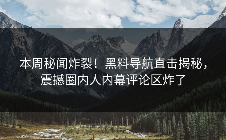 本周秘闻炸裂！黑料导航直击揭秘，震撼圈内人内幕评论区炸了