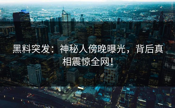 黑料突发：神秘人傍晚曝光，背后真相震惊全网！