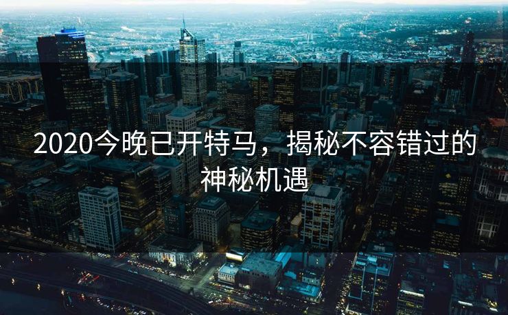 2020今晚已开特马，揭秘不容错过的神秘机遇