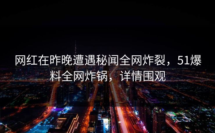 网红在昨晚遭遇秘闻全网炸裂，51爆料全网炸锅，详情围观