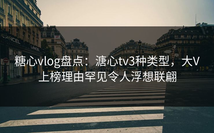糖心vlog盘点：溏心tv3种类型，大V上榜理由罕见令人浮想联翩