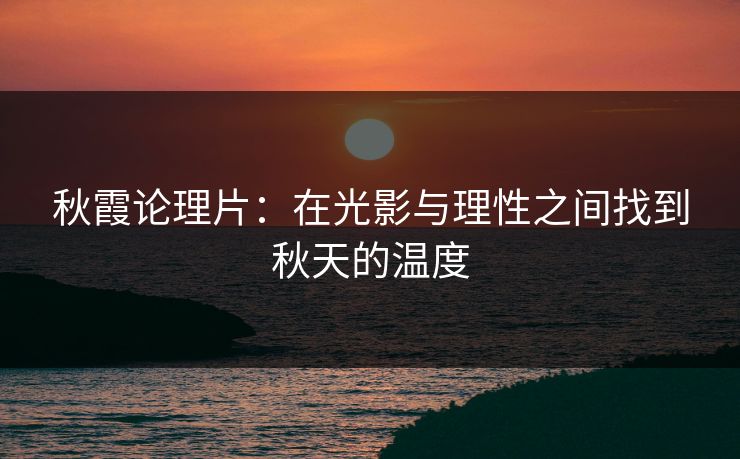 秋霞论理片：在光影与理性之间找到秋天的温度