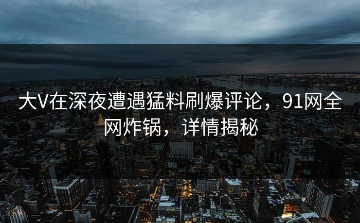 大V在深夜遭遇猛料刷爆评论，91网全网炸锅，详情揭秘